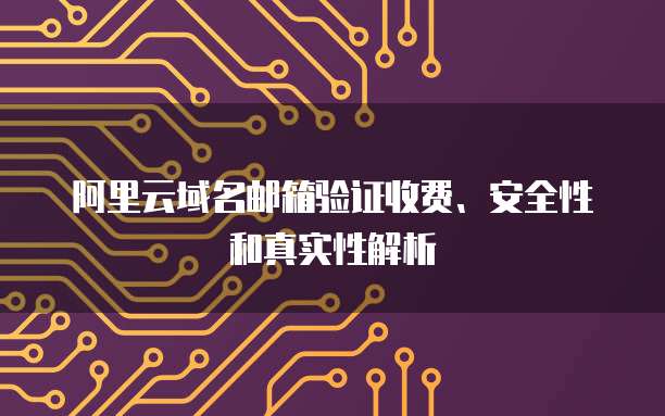 阿里云域名邮箱验证收费、安全性和真实性解析
