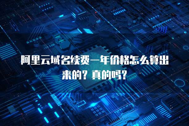阿里云域名续费一年价格怎么算出来的?真的吗?