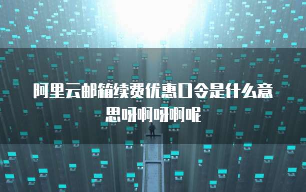 阿里云邮箱续费优惠口令是什么意思呀啊呀啊呢