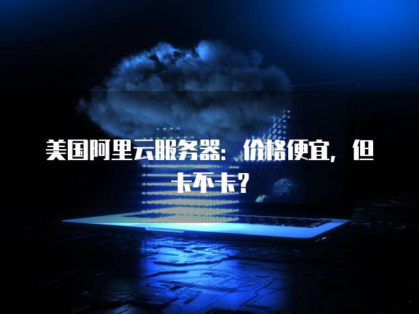 美国阿里云服务器：价格便宜，但卡不卡？