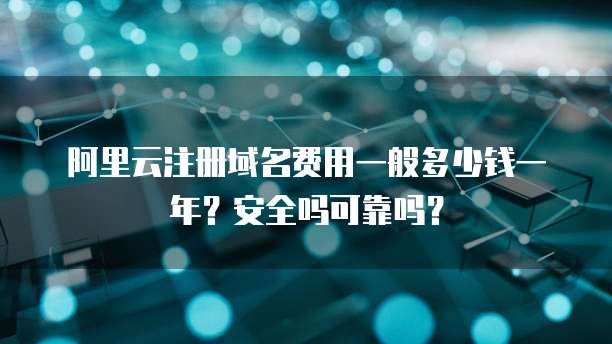 阿里云注册域名费用一般多少钱一年？安全吗可靠吗？