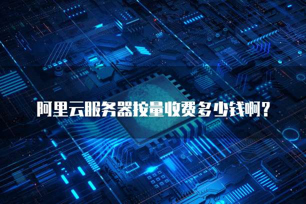 阿里云服务器按量收费多少钱啊?