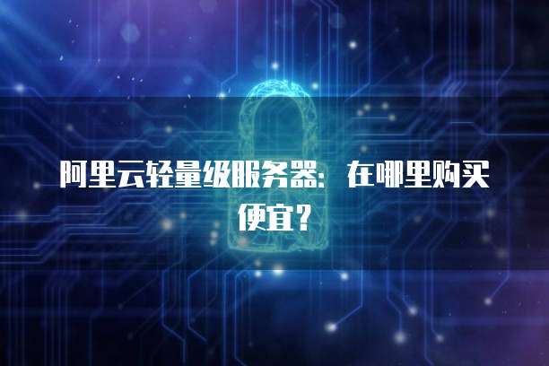 阿里云轻量级服务器：在哪里购买便宜？