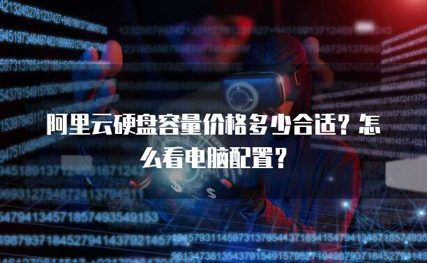 阿里云硬盘容量价格多少合适?怎么看电脑配置?