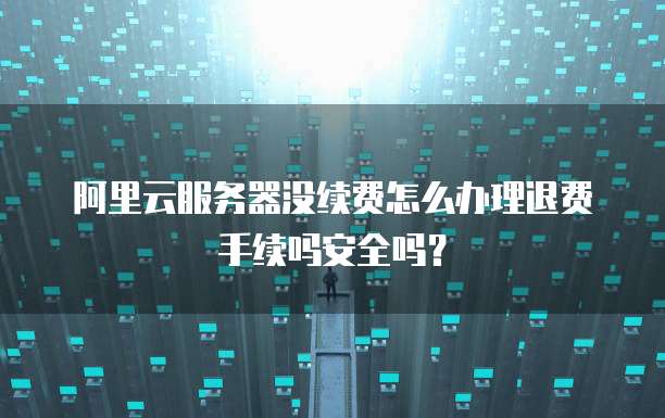 阿里云服务器没续费怎么办理退费手续吗安全吗?