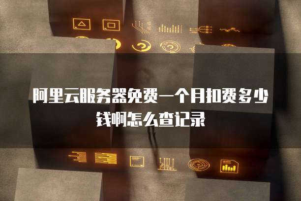 阿里云服务器免费一个月扣费多少钱啊怎么查记录