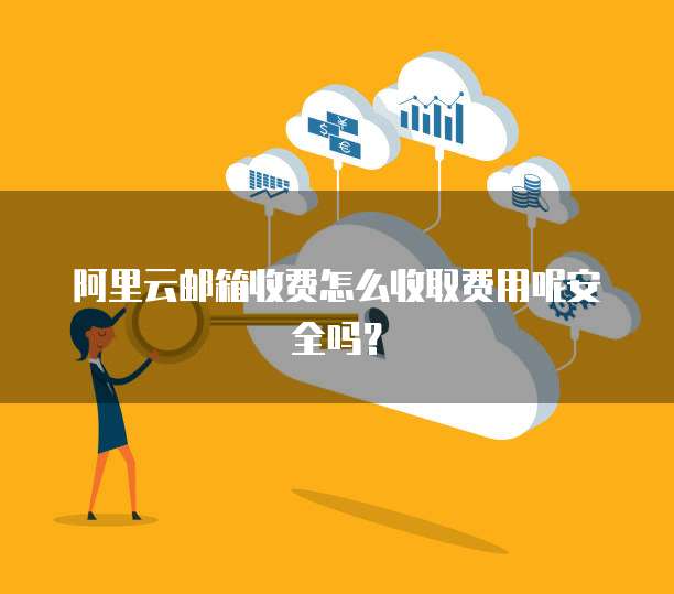 阿里云邮箱收费怎么收取费用呢安全吗?