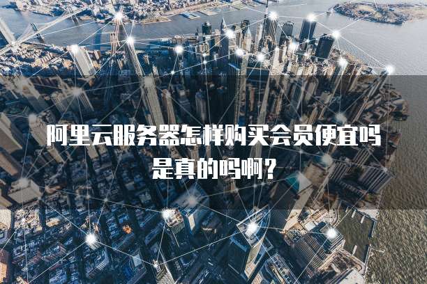 阿里云服务器怎样购买会员便宜吗是真的吗啊?