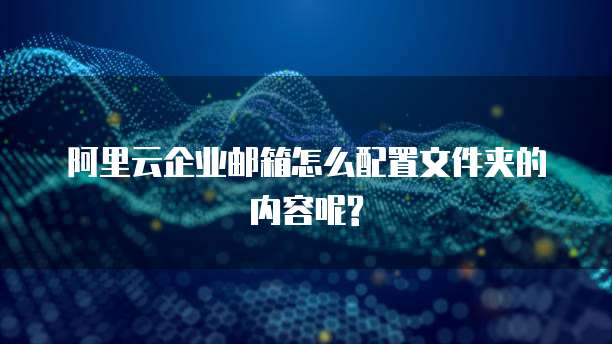 阿里云企业邮箱怎么配置文件夹的内容呢?