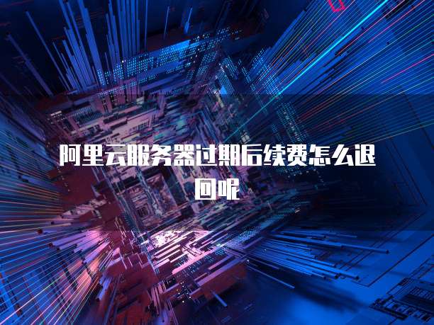 阿里云服务器过期后续费怎么退回呢