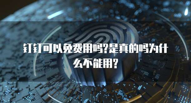 钉钉可以免费用吗?是真的吗为什么不能用?