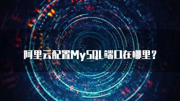 阿里云配置MySQL端口在哪里？