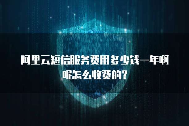 阿里云短信服务费用多少钱一年啊呢怎么收费的?