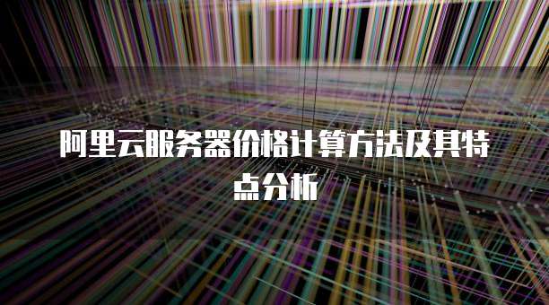 阿里云服务器价格计算方法及其特点分析