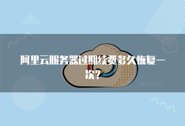 阿里云服务器过期续费多久恢复一次?