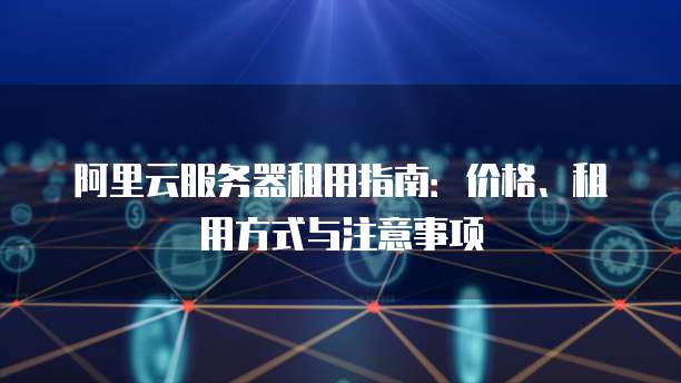 阿里云服务器租用指南:价格、租用方式与注意事项