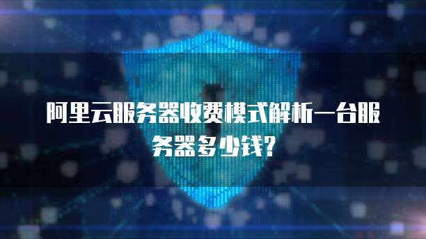 阿里云服务器收费模式解析一台服务器多少钱?
