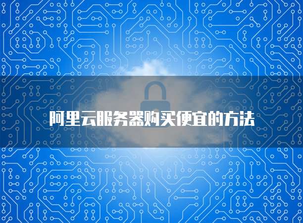 阿里云服务器购买便宜的方法