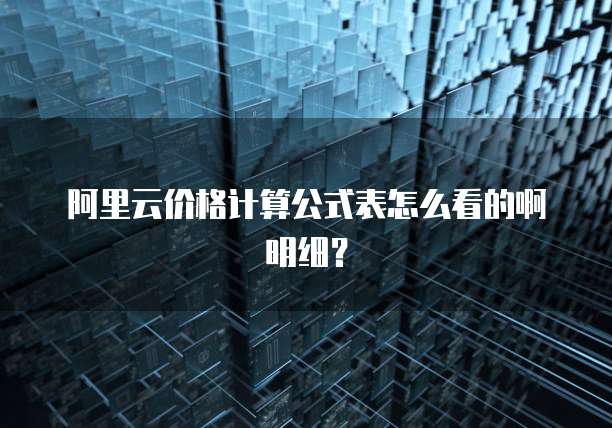 阿里云价格计算公式表怎么看的啊明细?