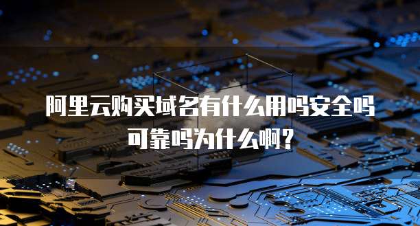 阿里云购买域名有什么用吗安全吗可靠吗为什么啊?