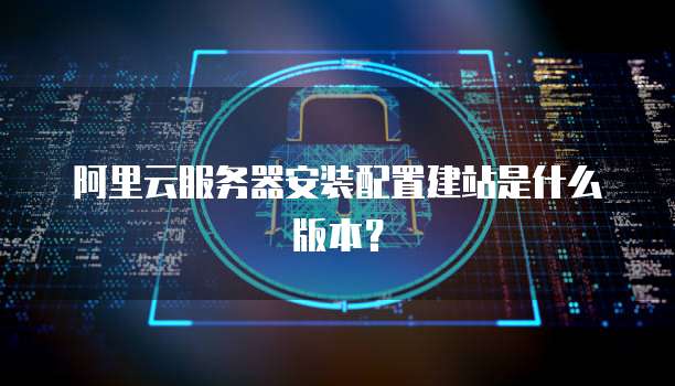 阿里云服务器安装配置建站是什么版本?