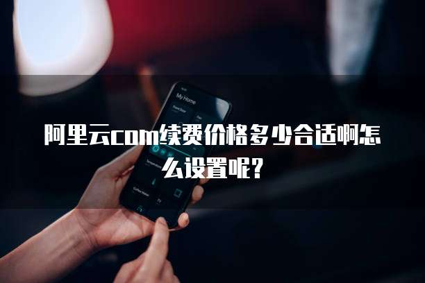 阿里云com续费价格多少合适啊怎么设置呢?