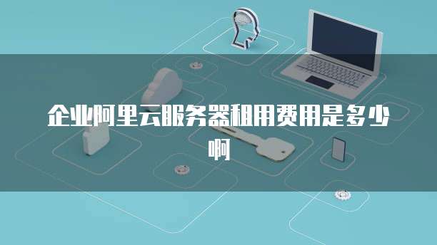 企业阿里云服务器租用费用是多少啊
