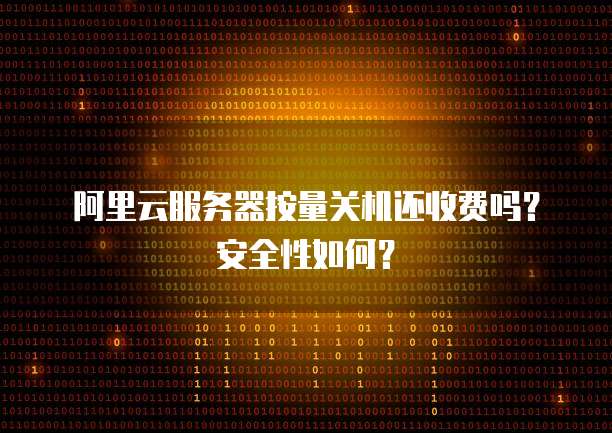 阿里云服务器按量关机还收费吗?安全性如何?