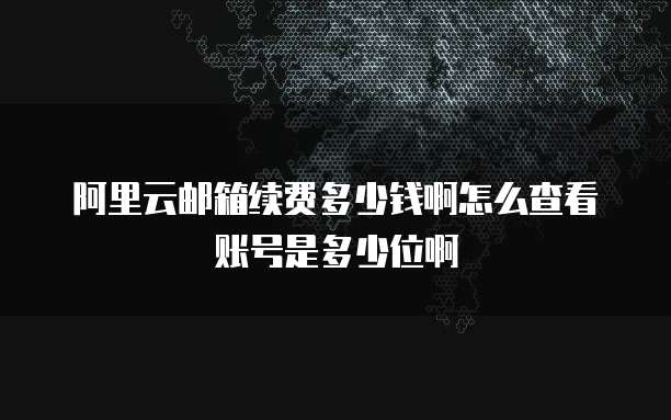 阿里云邮箱续费多少钱啊怎么查看账号是多少位啊