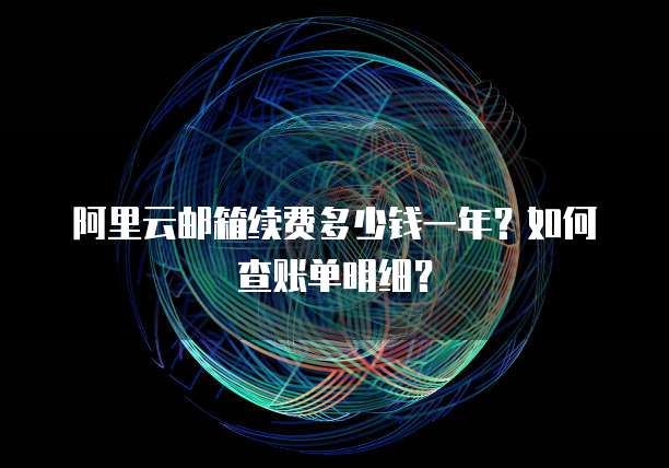 阿里云邮箱续费多少钱一年?如何查账单明细?