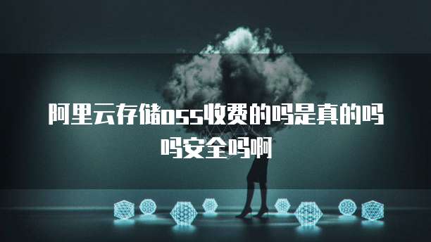 阿里云存储oss收费的吗是真的吗吗安全吗啊