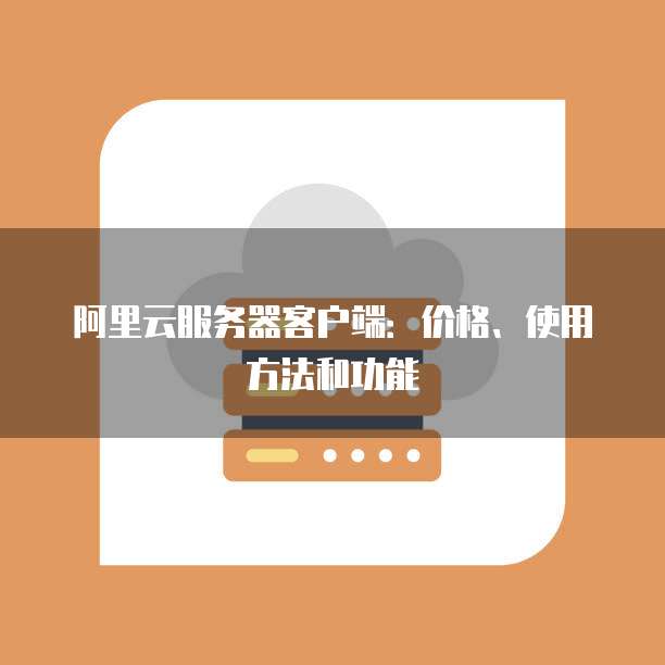 阿里云服务器客户端:价格、使用方法和功能