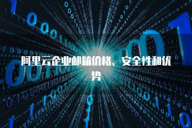 阿里云企业邮箱价格、安全性和优势