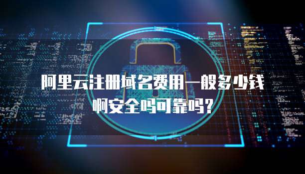 阿里云注册域名费用一般多少钱啊安全吗可靠吗?