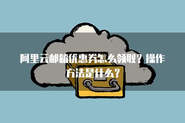 阿里云邮箱优惠券怎么领取?操作方法是什么?