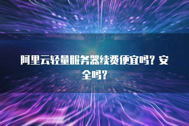 阿里云轻量服务器续费便宜吗？安全吗？