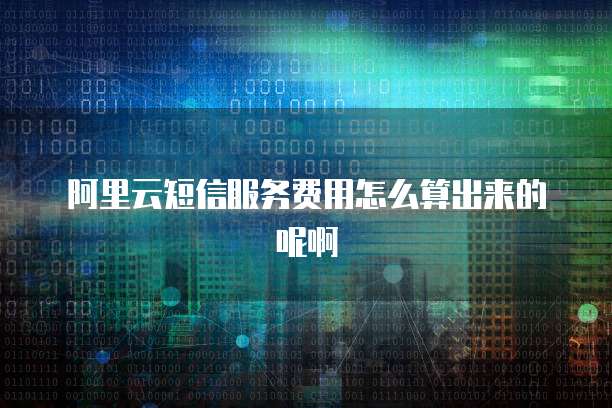 阿里云短信服务费用怎么算出来的呢啊