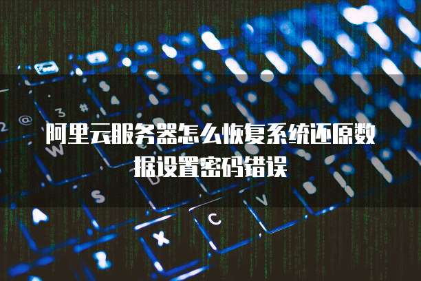 阿里云服务器怎么恢复系统还原数据设置密码错误