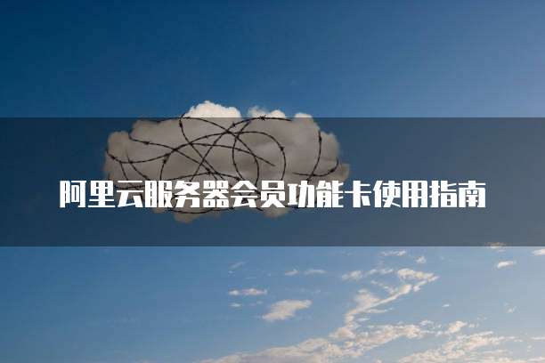 阿里云服务器会员功能卡使用指南