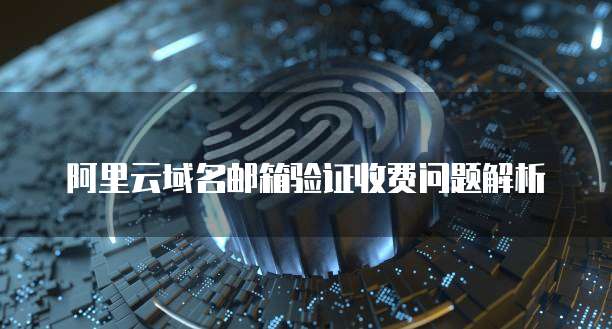 阿里云域名邮箱验证收费问题解析