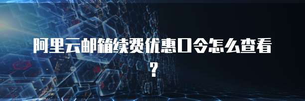 阿里云邮箱续费优惠口令怎么查看?