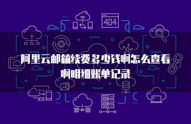 阿里云邮箱续费多少钱啊怎么查看啊明细账单记录