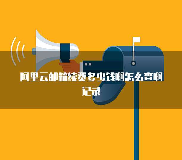 阿里云邮箱续费多少钱啊怎么查啊记录