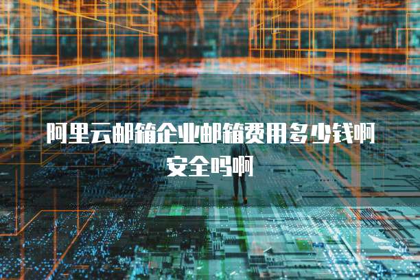 阿里云邮箱企业邮箱费用多少钱啊安全吗啊