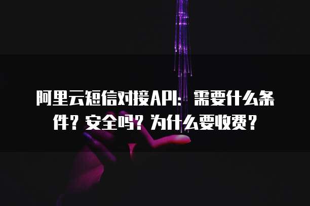 阿里云短信对接API:需要什么条件?安全吗?为什么要收费?