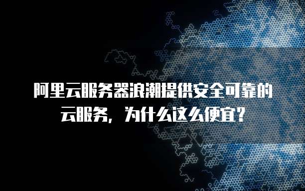 阿里云服务器浪潮提供安全可靠的云服务,为什么这么便宜?
