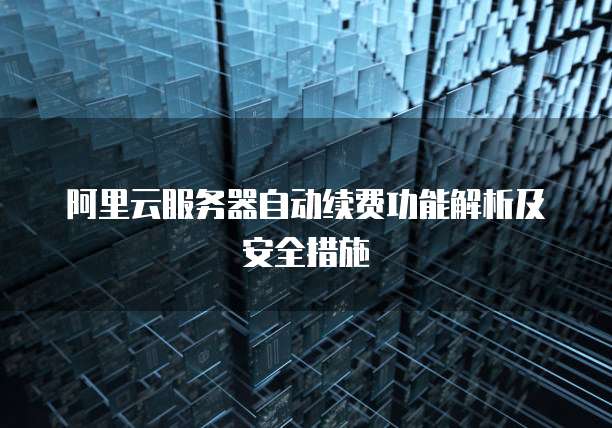 阿里云服务器自动续费功能解析及安全措施