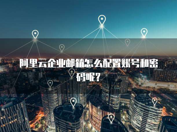 阿里云企业邮箱怎么配置账号和密码呢?
