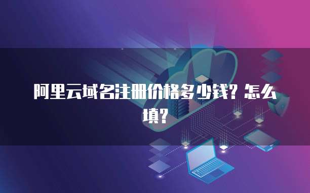 阿里云域名注册价格多少钱?怎么填?