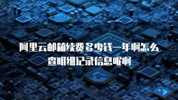 阿里云邮箱续费多少钱一年啊怎么查明细记录信息呢啊